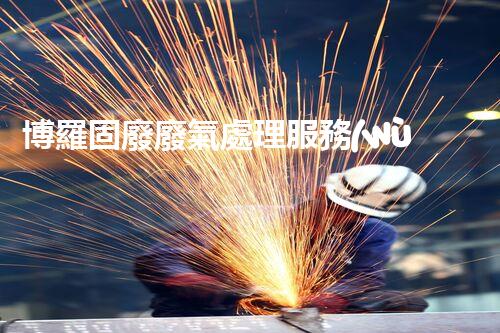 博羅固廢廢氣處理服務(wù)，靠譜又省心？快來了解！